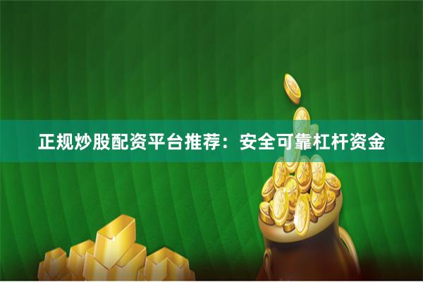 正规炒股配资平台推荐：安全可靠杠杆资金