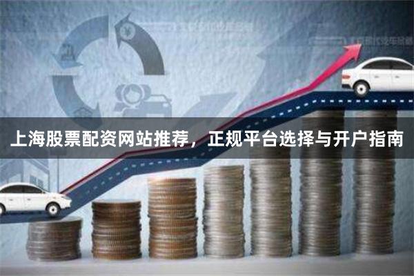 上海股票配资网站推荐,正规平台选择与开户指南