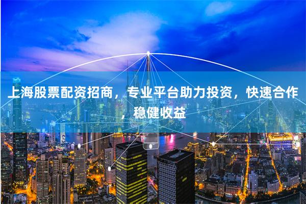 上海股票配资招商,专业平台助力投资,快速合作,稳健收益