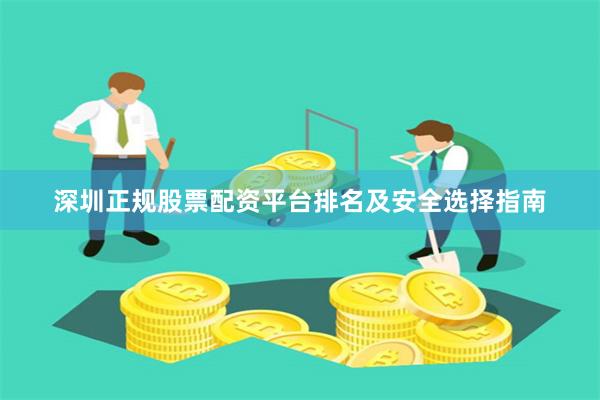 深圳正规股票配资平台排名及安全选择指南