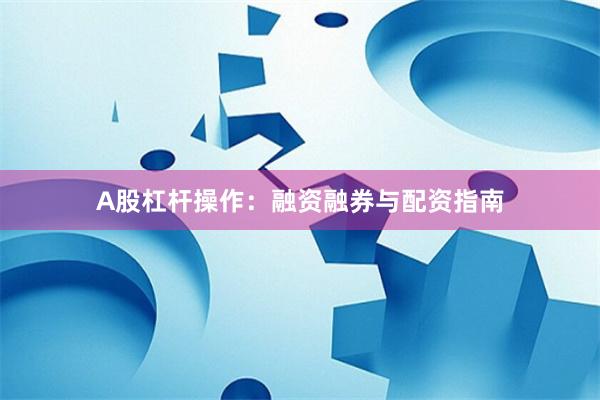 A股杠杆操作:融资融券与配资指南
