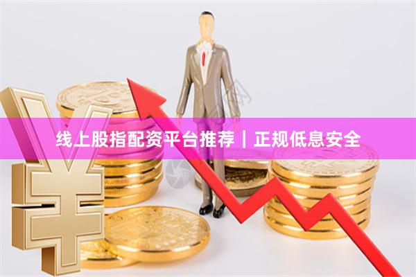 线上股指配资平台推荐｜正规低息安全