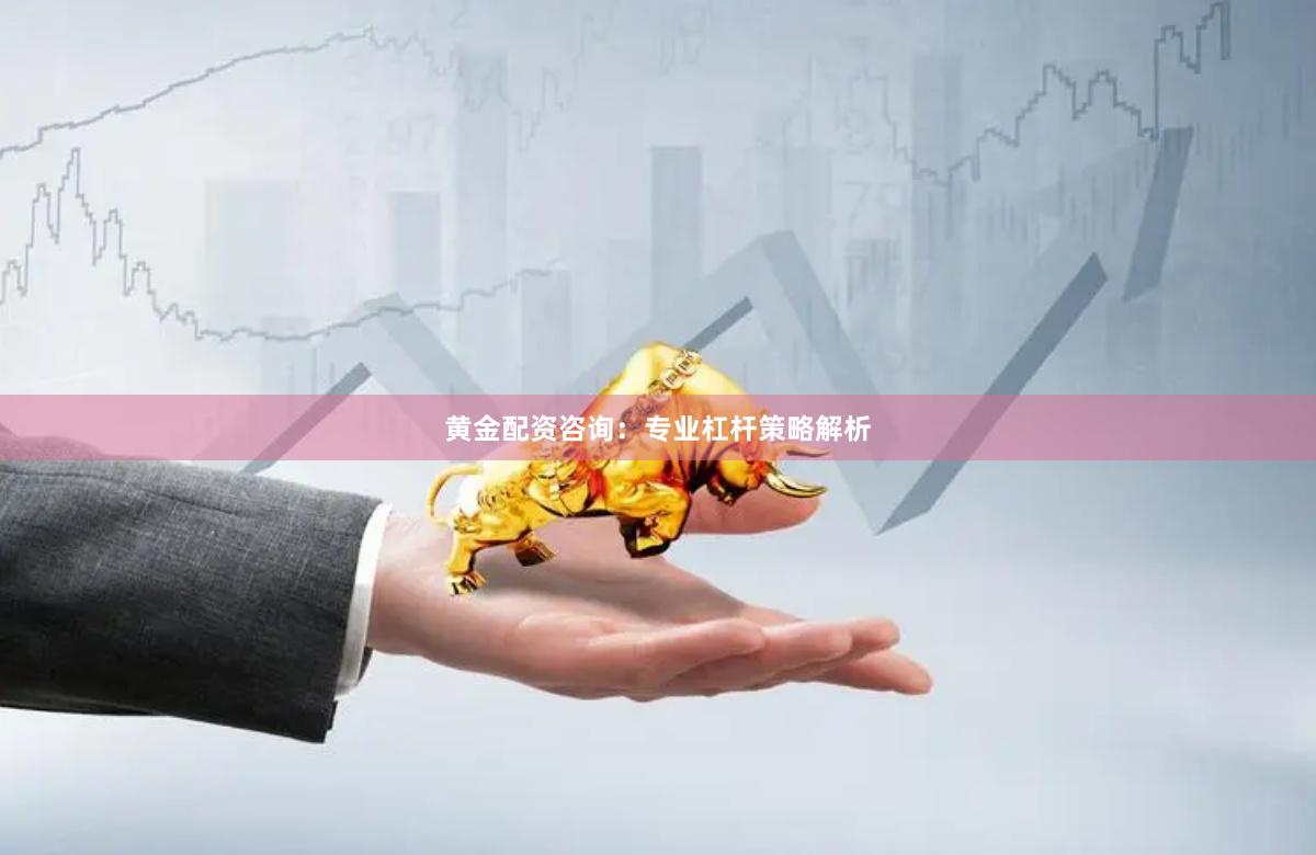 黄金配资咨询：专业杠杆策略解析