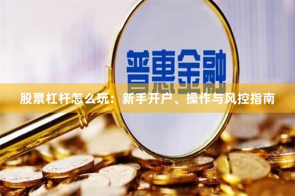 股票杠杆怎么玩:新手开户、操作与风控指南