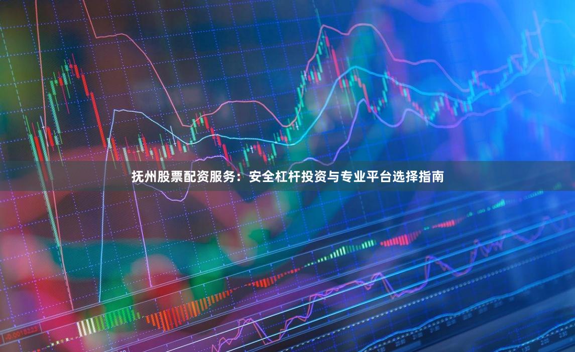 抚州股票配资服务：安全杠杆投资与专业平台选择指南