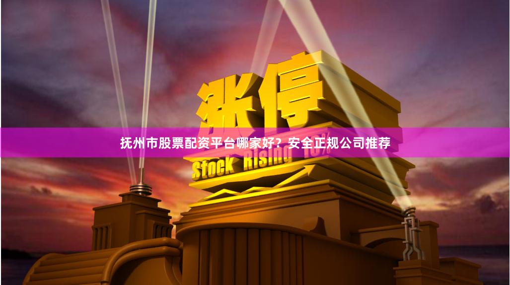 抚州市股票配资平台哪家好？安全正规公司推荐