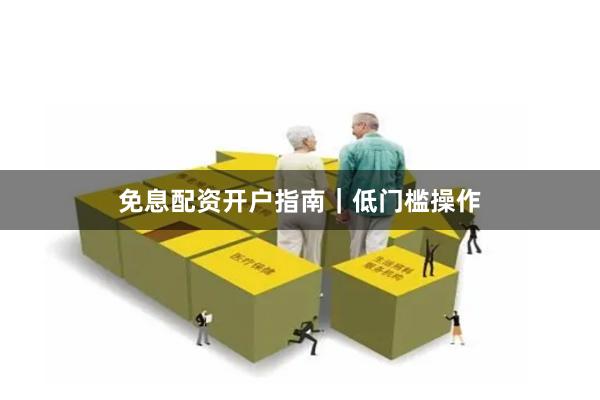 免息配资开户指南｜低门槛操作
