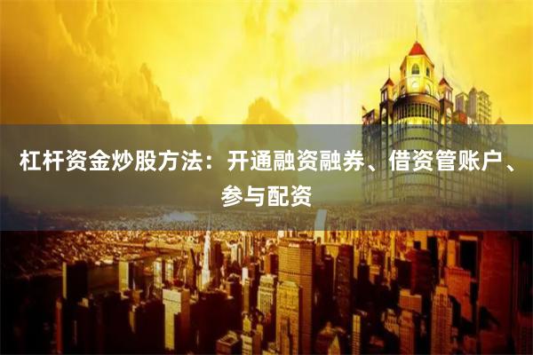杠杆资金炒股方法：开通融资融券、借资管账户、参与配资