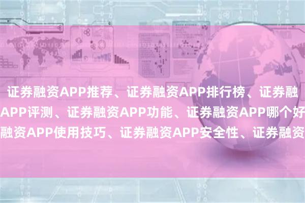 证券融资APP推荐、证券融资APP排行榜、证券融资APP下载、证券融资APP评测、证券融资APP功能、证券融资APP哪个好、证券融资APP使用技巧、证券融资APP安全性、证券融资APP费率、证券融资APP开户流程