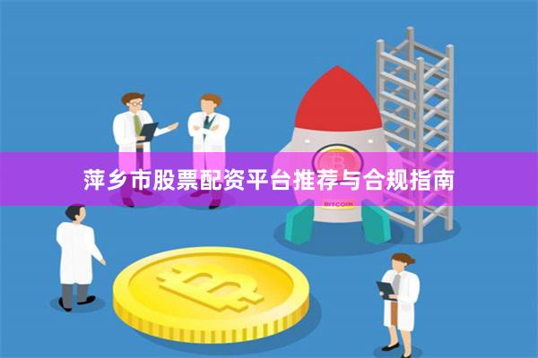 萍乡市股票配资平台推荐与合规指南