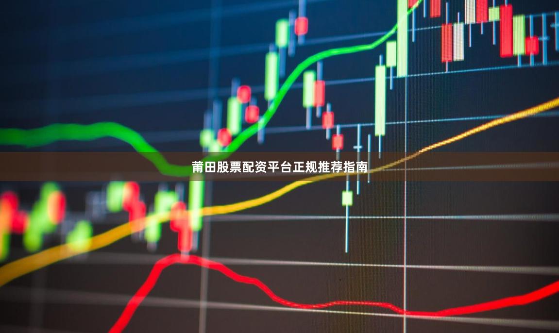 莆田股票配资平台正规推荐指南