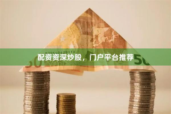 配资资深炒股，门户平台推荐