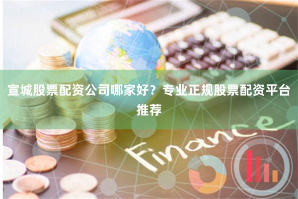 宣城股票配资公司哪家好？专业正规股票配资平台推荐