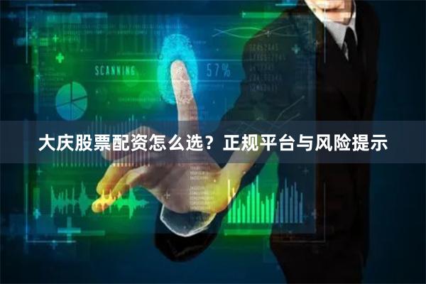 大庆股票配资怎么选？正规平台与风险提示