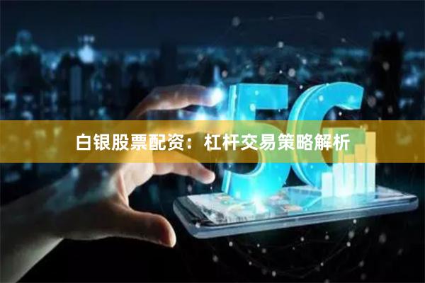 白银股票配资：杠杆交易策略解析