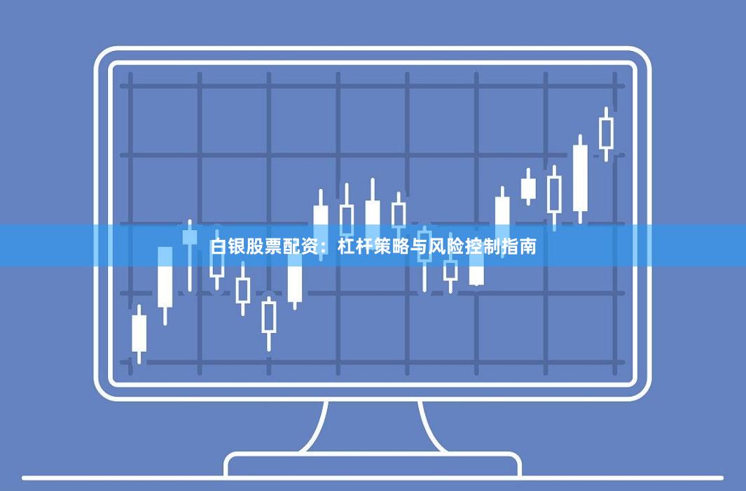 白银股票配资：杠杆策略与风险控制指南