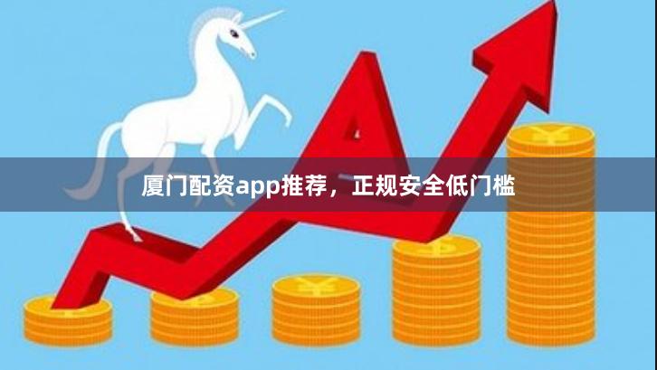 厦门配资app推荐，正规安全低门槛