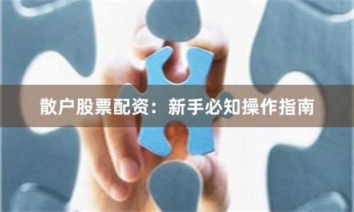 散户股票配资：新手必知操作指南