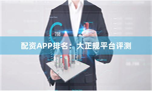 配资APP排名：大正规平台评测