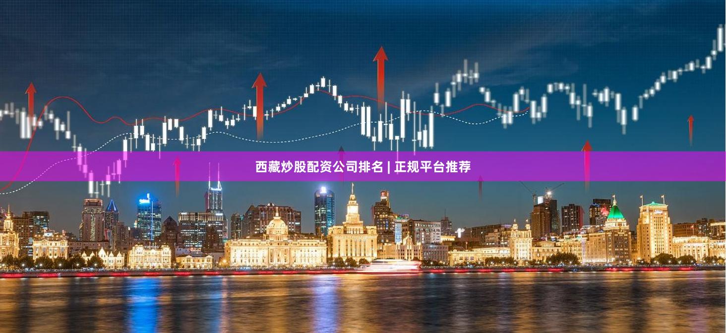 西藏炒股配资公司排名 | 正规平台推荐