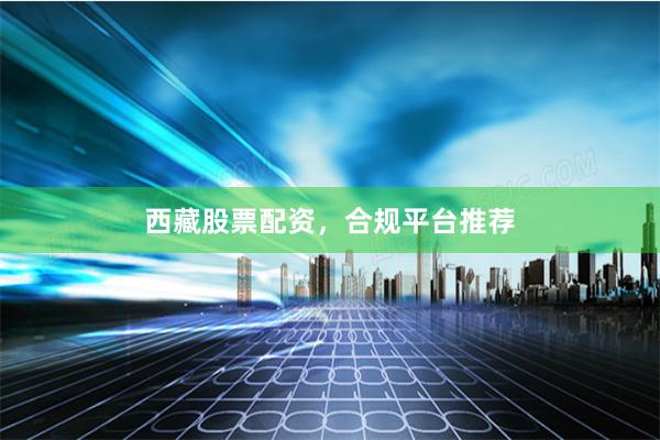 西藏股票配资，合规平台推荐