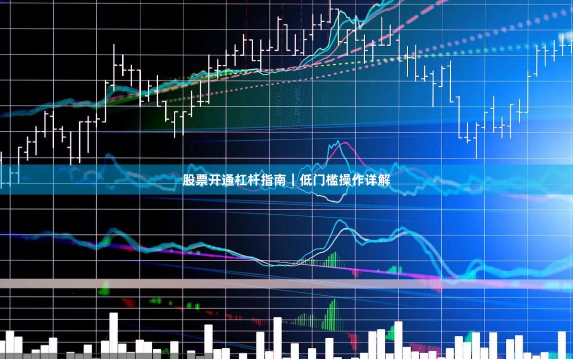 股票开通杠杆指南｜低门槛操作详解