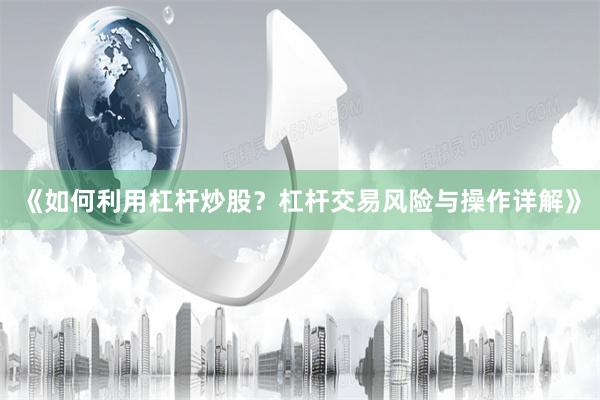 《如何利用杠杆炒股？杠杆交易风险与操作详解》
