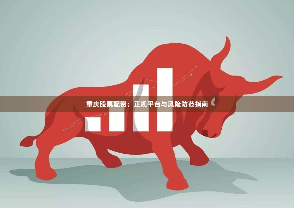 重庆股票配资：正规平台与风险防范指南